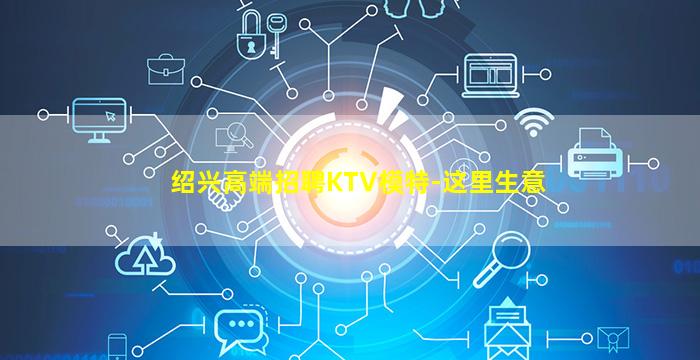 绍兴高端招聘KTV模特-这里生意